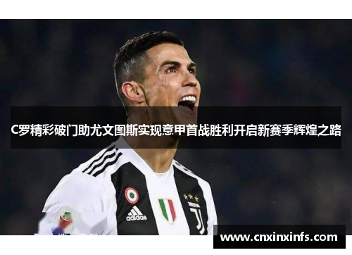 C罗精彩破门助尤文图斯实现意甲首战胜利开启新赛季辉煌之路 C罗精彩破门助尤文图斯实现意甲首战胜利开启新赛季辉煌之路