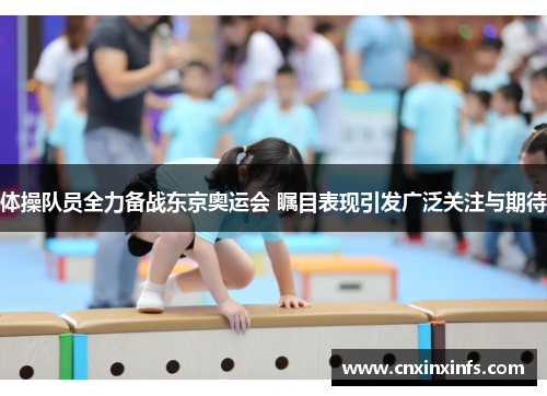 体操队员全力备战东京奥运会 瞩目表现引发广泛关注与期待 体操队员全力备战东京奥运会 瞩目表现引发广泛关注与期待