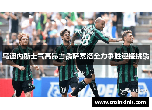 乌迪内斯士气高昂誓战萨索洛全力争胜迎接挑战 乌迪内斯士气高昂誓战萨索洛全力争胜迎接挑战
