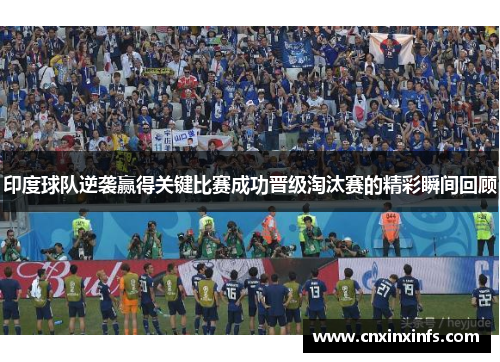 印度球队逆袭赢得关键比赛成功晋级淘汰赛的精彩瞬间回顾