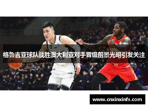 格鲁吉亚球队战胜澳大利亚对手晋级前景光明引发关注