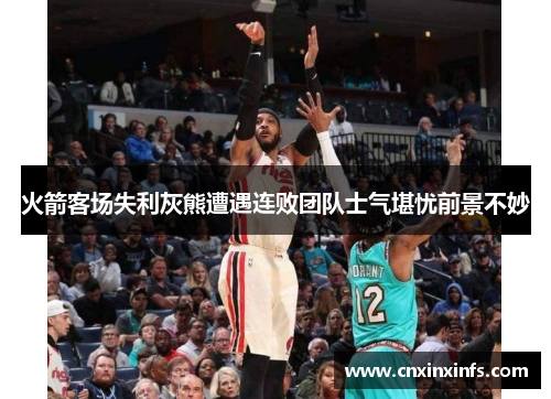 火箭客场失利灰熊遭遇连败团队士气堪忧前景不妙