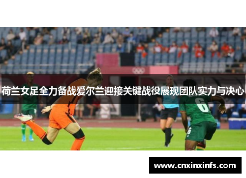 荷兰女足全力备战爱尔兰迎接关键战役展现团队实力与决心