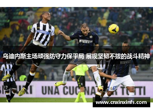 乌迪内斯主场顽强防守力保平局 展现坚韧不拔的战斗精神