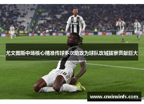 尤文图斯中场核心精准传球多次助攻为球队攻城拔寨贡献巨大