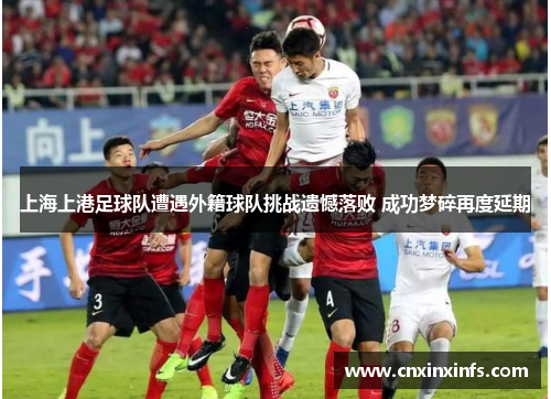上海上港足球队遭遇外籍球队挑战遗憾落败 成功梦碎再度延期